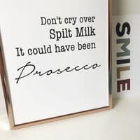 Don't cry over spilt milk it could have been Prosecco (A4 monochrome)