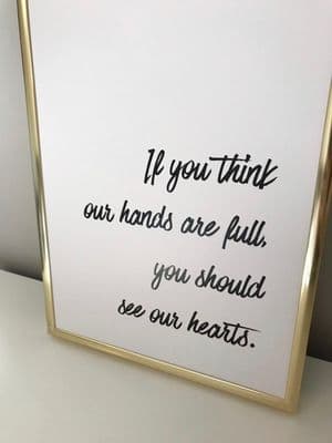 If you think our hands are full, you should see our hearts (A4 monochrome)