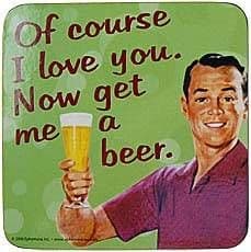 Of course I love you. Now get me a beer. funny drinks mat / coaster (hb) REDUCED!
