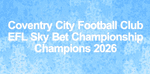 2026 Coventry City SKY BET CHAMPIONSHIP CHAMPIONS Match Day Transfer Details Football Logo