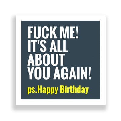 Funny Birthday Card  | Happy Birthday Fuck Me! It's All About You Again !