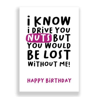 Funny Birthday Card  | I know I drive you nuts but you would be lost without me!
