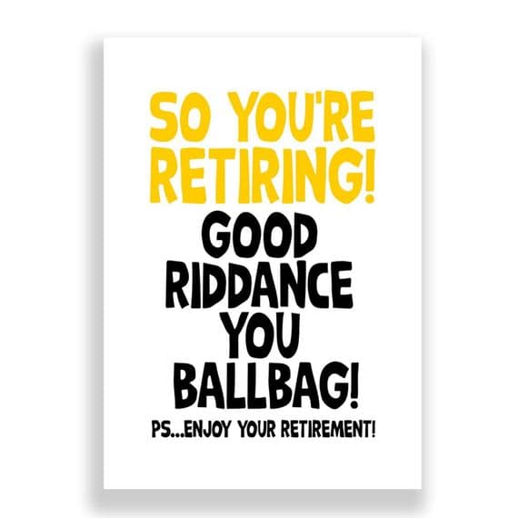 Your Retiring | Good Riddance You Ballbag!