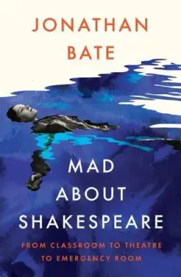 Mad About Shakespeare: From Classroom to Theatre to Emergency Room by Jonathan Bate