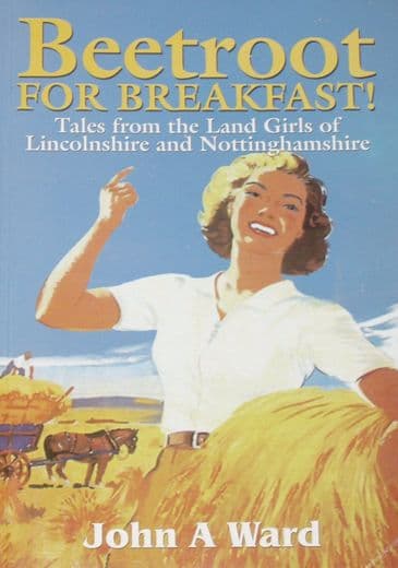 Beetroot for Breakfast - Tales from the Land Girls of Lincolnshire and Nottinghamshire, by John A. Ward