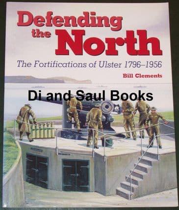 Defending the North - The Fortifications of Ulster 1796-1956, by Bill Clements