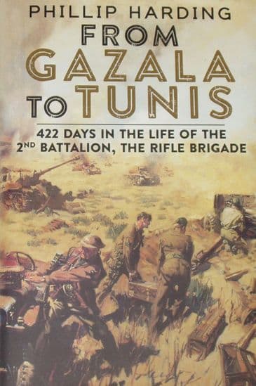 From Gazala to Tunis - 422 Days in the Life of the 2nd Battalion The Rifle Brigade, by Phillip Harding