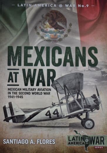 Mexicans at War - Mexican Military Aviation in the Second World War 1941-1945, by Santiago A. Flores