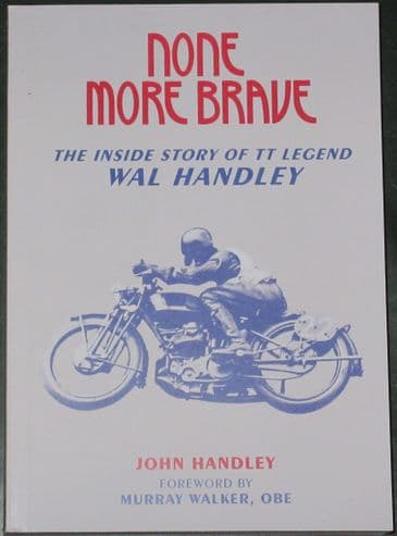 None More Brave - The Inside Story of TT Legend Wal Handley, by John Handley