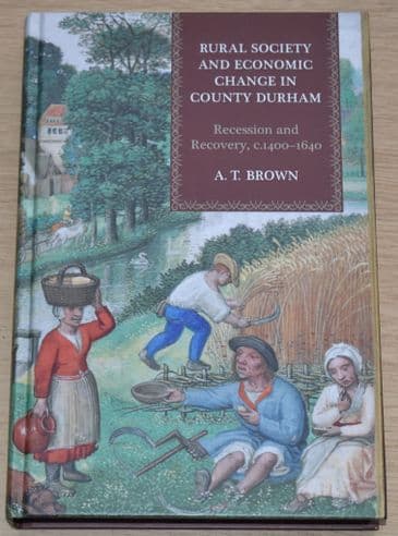 Rural Society and Economic Change in County Durham, Recession and Recovery c.1400-1640, by AT Brown