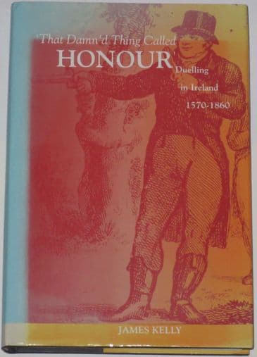 That Damn'd Thing Called Honour - Duelling in Ireland 1570-1860, by James Kelly