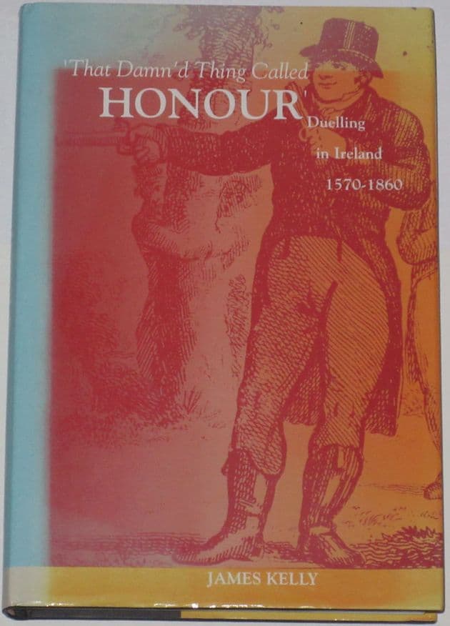 That Damn'd Thing Called Honour - Duelling in Ireland 1570-1860, by James Kelly