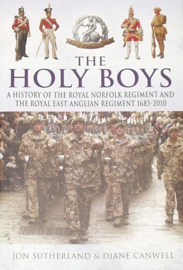 The Holy Boys - A History of the Royal Norfolk Regiment and the Royal East Anglian Regiment 1685-2010, by Jon Sutherland and Diane Canwell