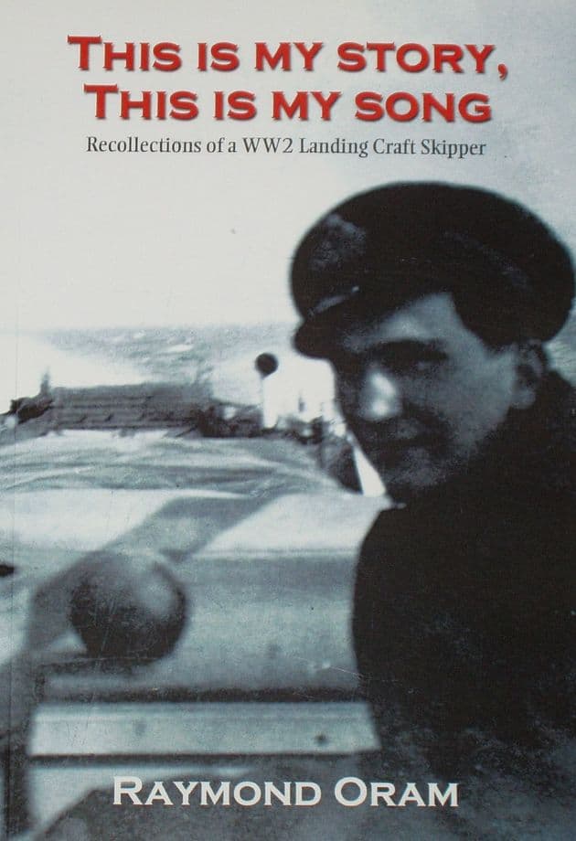 This is my Story, This is my Song, by Raymond Oram, subtitled 'Recollections of a WW2 Landing Craft Skipper'