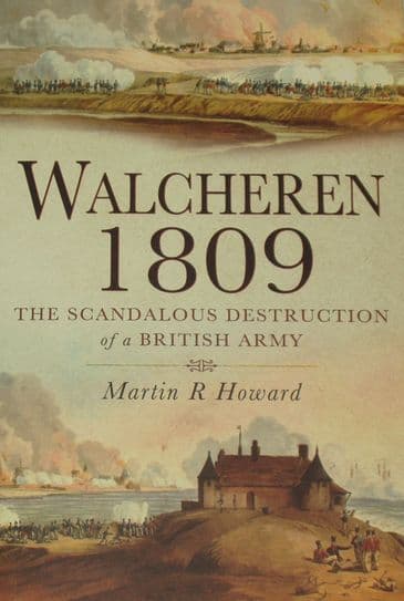 Walcheren 1809 - The Scandalous Destruction of a British Army, by Martin R Howard