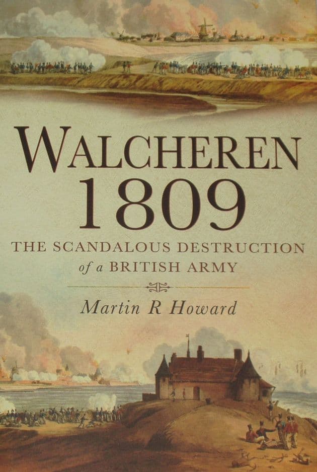Walcheren 1809 - The Scandalous Destruction of a British Army, by Martin R Howard