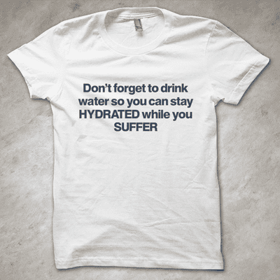 'Don't forget to drink water so you can stay HYDRATED while you SUFFER' - Funny T-shirt