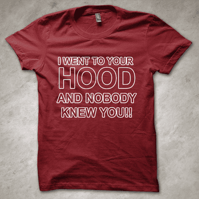 'I went to your hood and nobody knew you!!' - Funny T-shirt