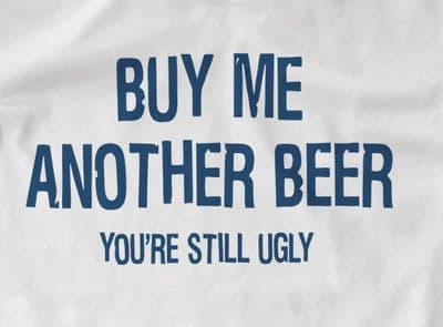 Buy me Another beer, your still Ugly! t shirt
