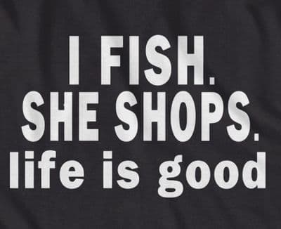I Fish, she shops. Life is good t-shirt